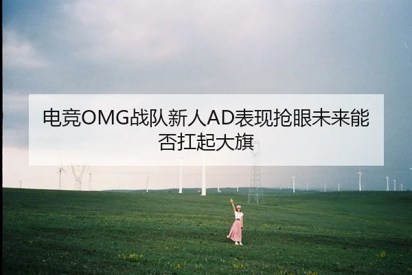 电竞OMG战队新人AD表现抢眼未来能否扛起大旗