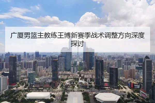 广厦男篮主教练王博新赛季战术调整方向深度探讨